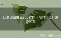 社群调研麻豆app官网（限时排位）高能预警