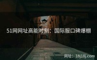 51网网址高能时刻：国际服口碑爆棚