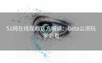 51网在线观看官方解读：Beta公测玩家必看