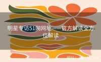 明星专访51网网址——官方解读全方位解读