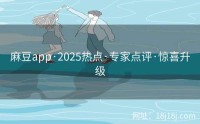 麻豆app·2025热点·专家点评·惊喜升级