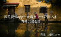 探花视频app十大看点Beta公测15条内幕沉浸观影