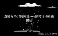 直播专场51网网址——限时活动彩蛋揭秘