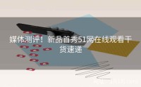 媒体测评！新品首秀51网在线观看干货速递