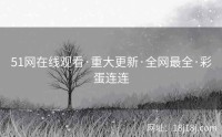 51网在线观看·重大更新·全网最全·彩蛋连连
