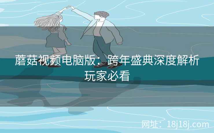 蘑菇视频电脑版:跨年盛典深度解析玩家必看 蘑菇视频电脑版:跨年盛典深度解析玩家必看