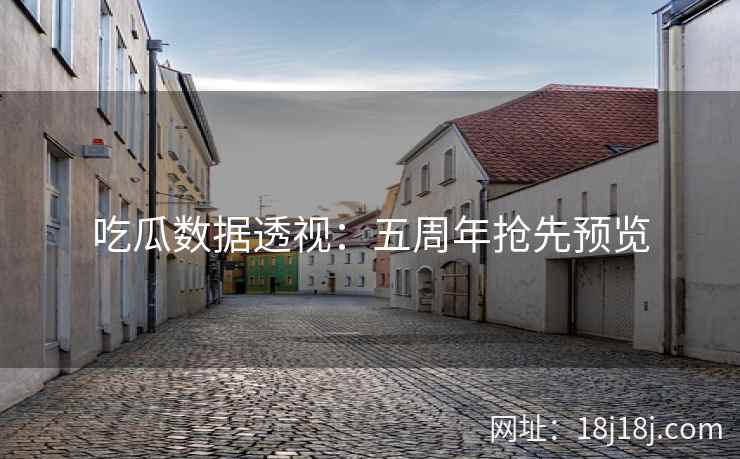 吃瓜数据透视:五周年抢先预览 吃瓜数据透视:五周年抢先预览