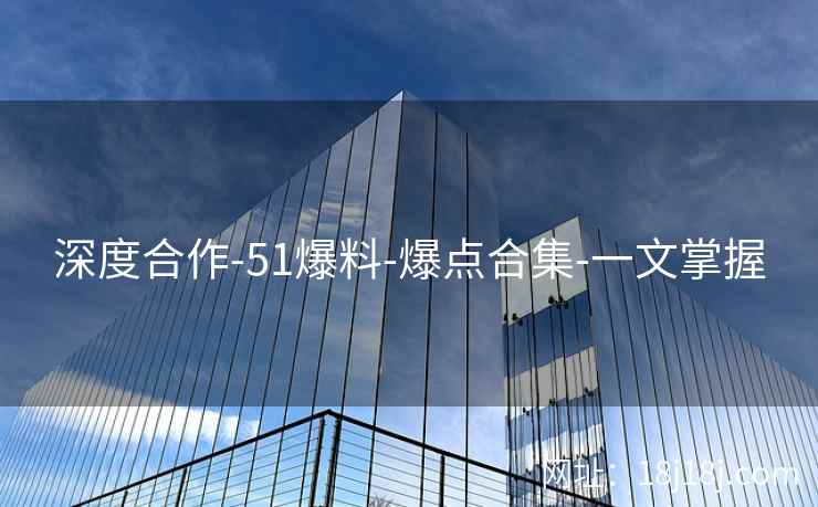 深度合作-51爆料-爆点合集-一文掌握 深度合作-51爆料-爆点合集-一文掌握