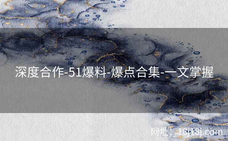 深度合作-51爆料-爆点合集-一文掌握 深度合作-51爆料-爆点合集-一文掌握