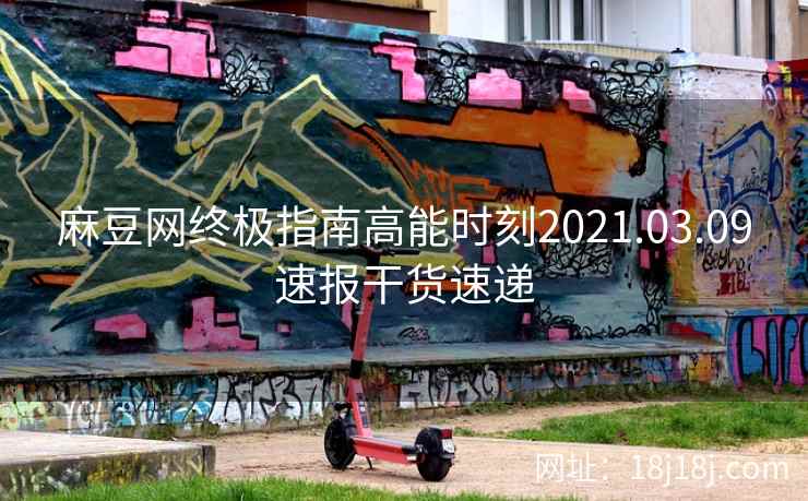 麻豆网终极指南高能时刻2021.03.09速报干货速递 麻豆网终极指南高能时刻2021.03.09速报干货速递