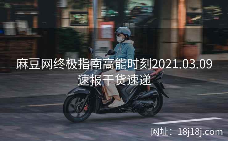 麻豆网终极指南高能时刻2021.03.09速报干货速递 麻豆网终极指南高能时刻2021.03.09速报干货速递