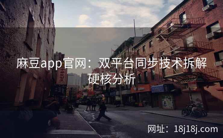 麻豆app官网：双平台同步技术拆解硬核分析