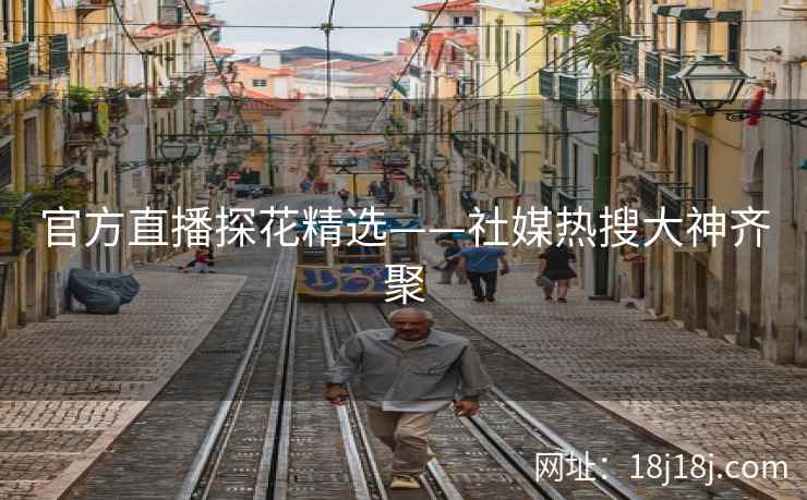官方直播探花精选——社媒热搜大神齐聚
