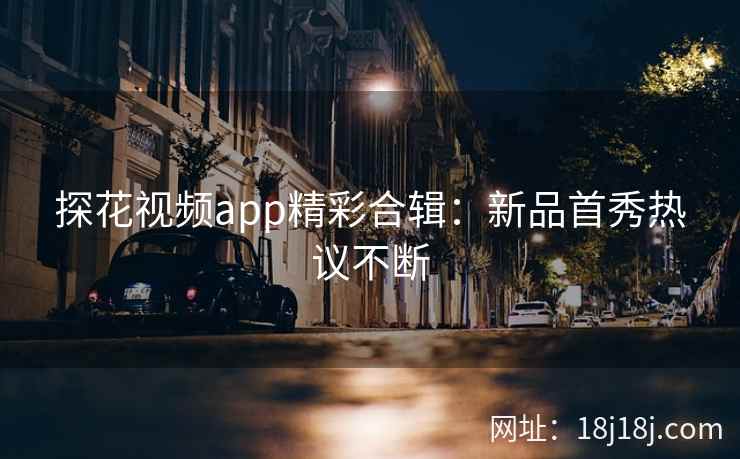 探花视频app精彩合辑：新品首秀热议不断