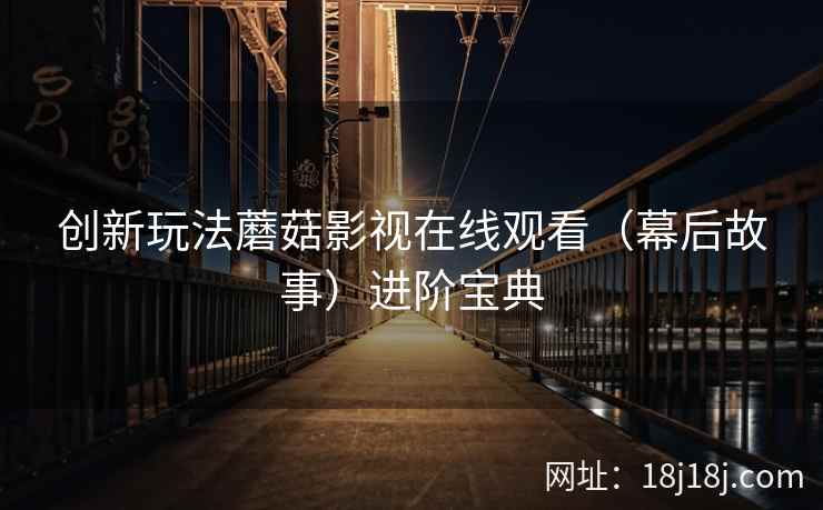 创新玩法蘑菇影视在线观看（幕后故事）进阶宝典