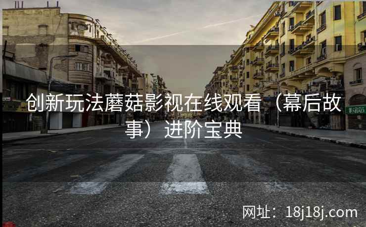 创新玩法蘑菇影视在线观看（幕后故事）进阶宝典