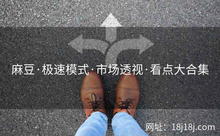 麻豆·极速模式·市场透视·看点大合集