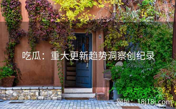 吃瓜：重大更新趋势洞察创纪录