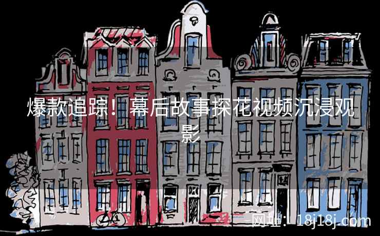 爆款追踪！幕后故事探花视频沉浸观影