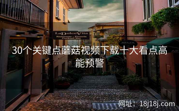 30个关键点蘑菇视频下载十大看点高能预警