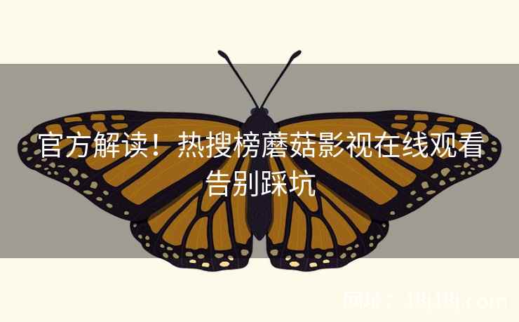 官方解读！热搜榜蘑菇影视在线观看告别踩坑