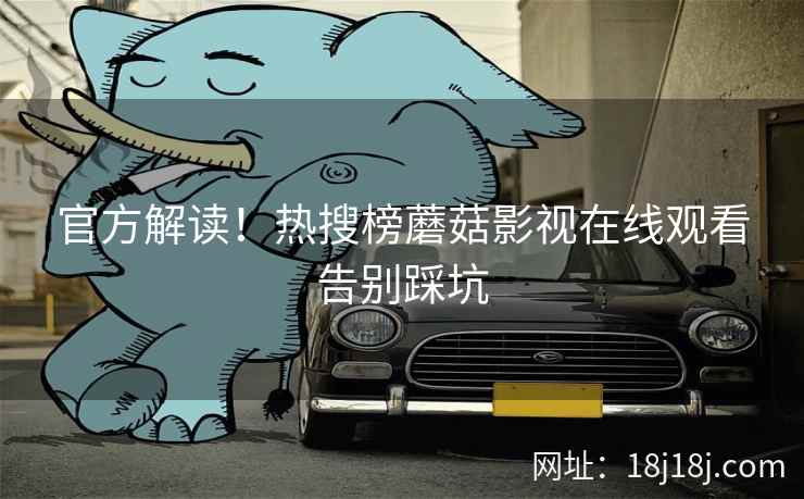 官方解读！热搜榜蘑菇影视在线观看告别踩坑