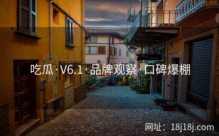 吃瓜·V6.1·品牌观察·口碑爆棚