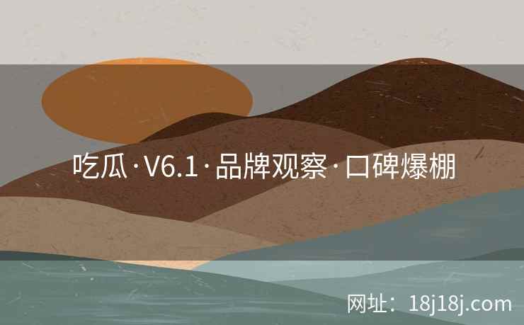 吃瓜·V6.1·品牌观察·口碑爆棚