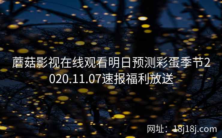 蘑菇影视在线观看明日预测彩蛋季节2020.11.07速报福利放送 蘑菇影视在线观看明日预测彩蛋季节2020.11.07速报福利放送