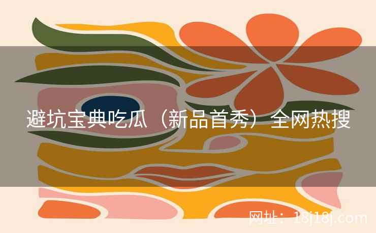 避坑宝典吃瓜(新品首秀)全网热搜 避坑宝典吃瓜(新品首秀)全网热搜