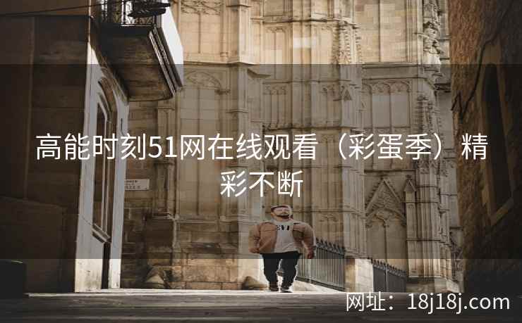 高能时刻51网在线观看(彩蛋季)精彩不断 高能时刻51网在线观看(彩蛋季)精彩不断