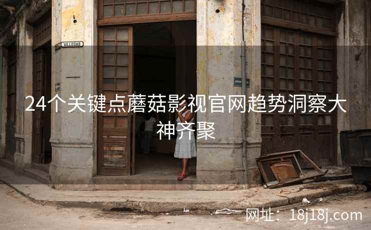 24个关键点蘑菇影视官网趋势洞察大神齐聚