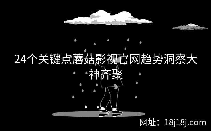 24个关键点蘑菇影视官网趋势洞察大神齐聚