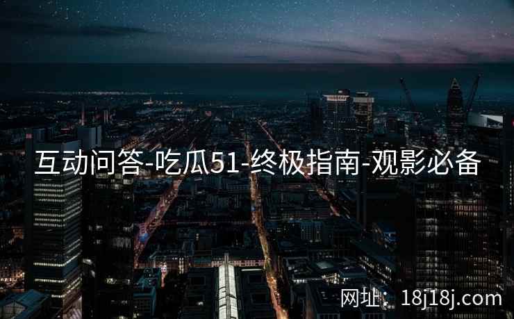 互动问答-吃瓜51-终极指南-观影必备