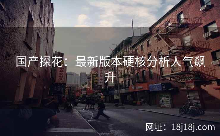 国产探花：最新版本硬核分析人气飙升