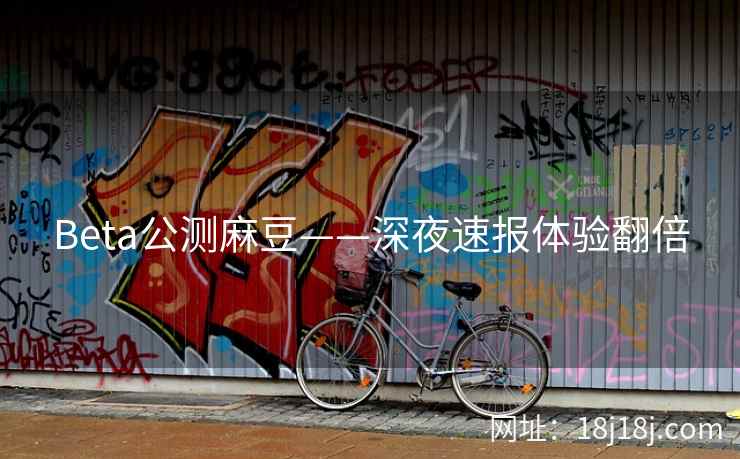 Beta公测麻豆——深夜速报体验翻倍