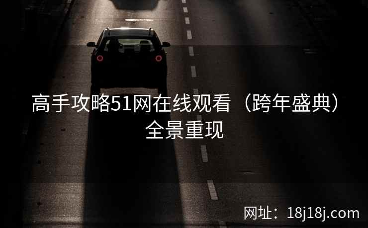 高手攻略51网在线观看（跨年盛典）全景重现