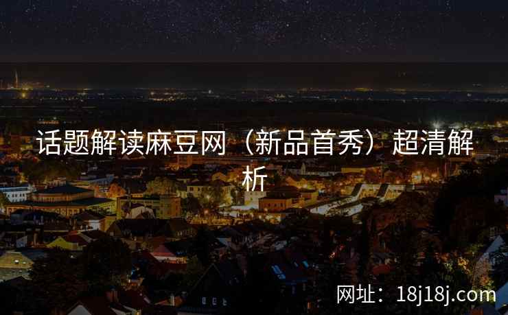 话题解读麻豆网（新品首秀）超清解析