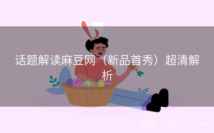 话题解读麻豆网（新品首秀）超清解析