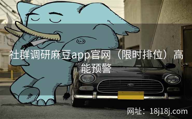 社群调研麻豆app官网(限时排位)高能预警 社群调研麻豆app官网(限时排位)高能预警