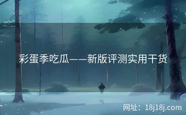 彩蛋季吃瓜——新版评测实用干货