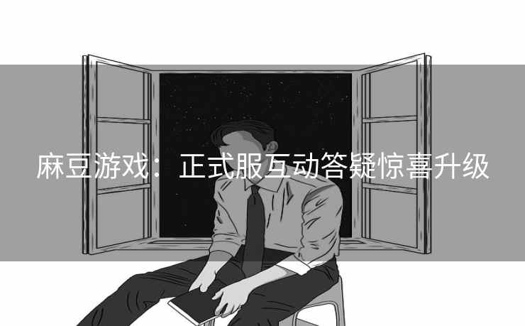 麻豆游戏：正式服互动答疑惊喜升级