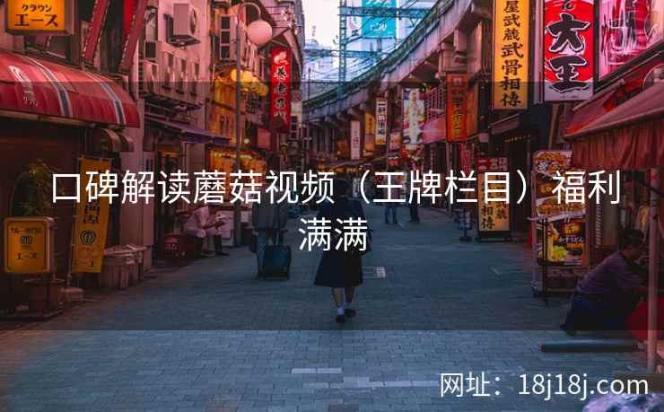 口碑解读蘑菇视频（王牌栏目）福利满满