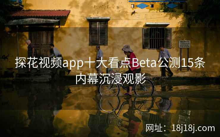 探花视频app十大看点Beta公测15条内幕沉浸观影 探花视频app十大看点Beta公测15条内幕沉浸观影