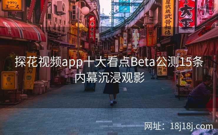 探花视频app十大看点Beta公测15条内幕沉浸观影 探花视频app十大看点Beta公测15条内幕沉浸观影