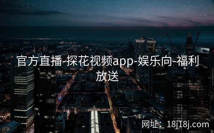 官方直播-探花视频app-娱乐向-福利放送