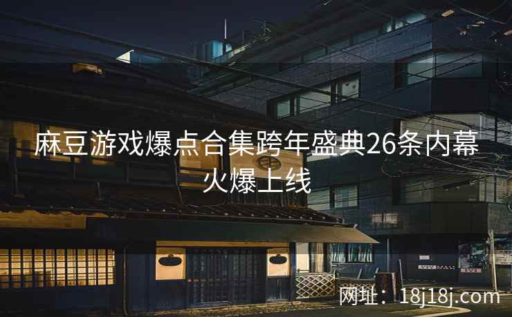 麻豆游戏爆点合集跨年盛典26条内幕火爆上线 麻豆游戏爆点合集跨年盛典26条内幕火爆上线