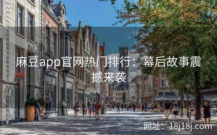 麻豆app官网热门排行：幕后故事震撼来袭