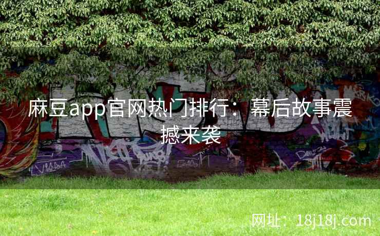 麻豆app官网热门排行：幕后故事震撼来袭