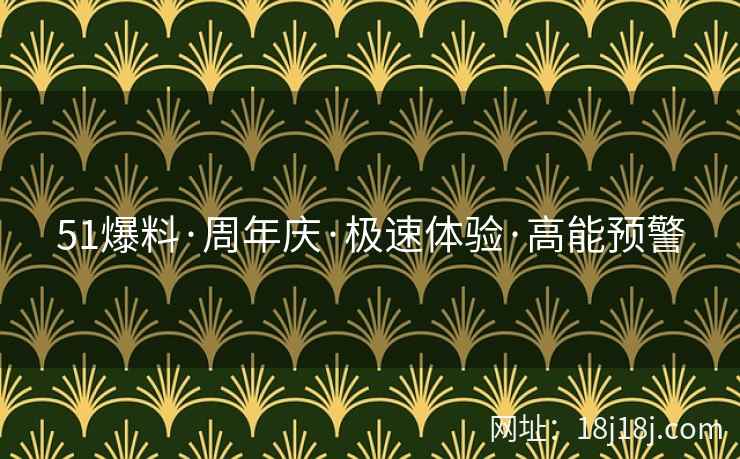 51爆料·周年庆·极速体验·高能预警